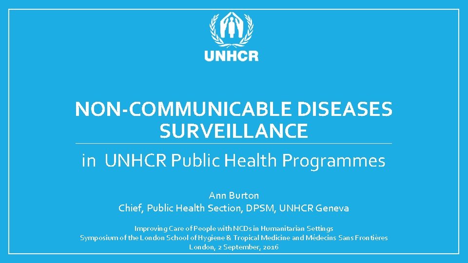 NON-COMMUNICABLE DISEASES SURVEILLANCE in UNHCR Public Health Programmes Ann Burton Chief, Public Health Section,