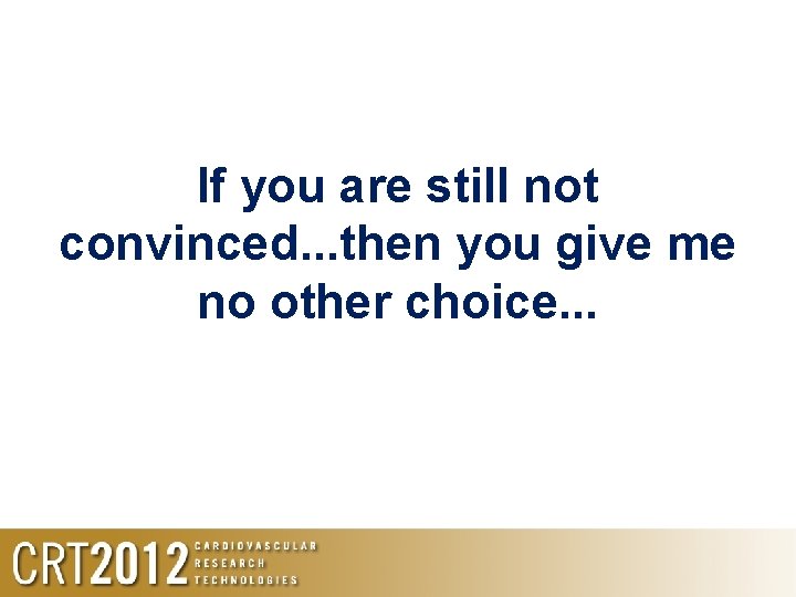 If you are still not convinced. . . then you give me no other