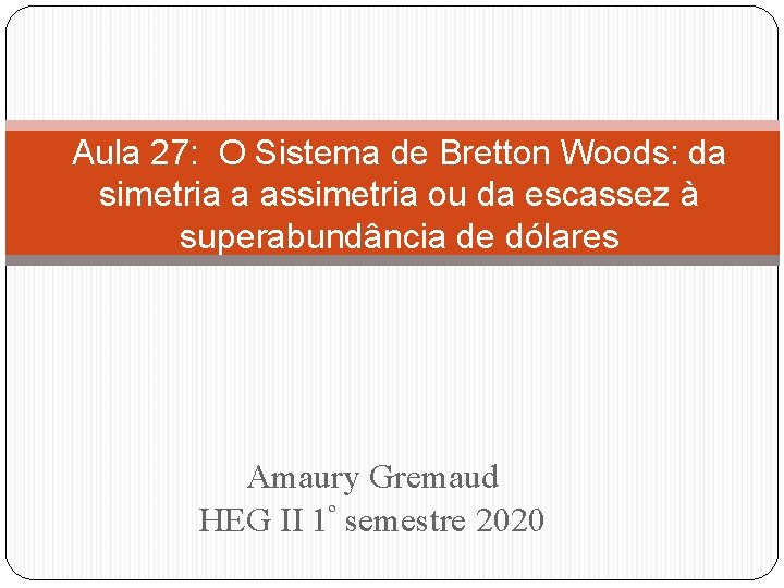 Aula 27: O Sistema de Bretton Woods: da simetria a assimetria ou da escassez