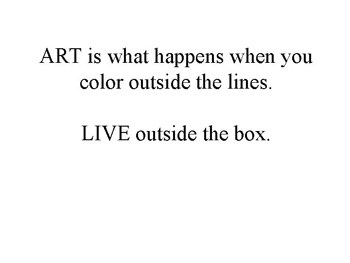 ART is what happens when you color outside the lines. LIVE outside the box.