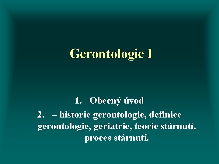 Gerontologie I 1. Obecný úvod 2. – historie gerontologie, definice gerontologie, geriatrie, teorie stárnutí,