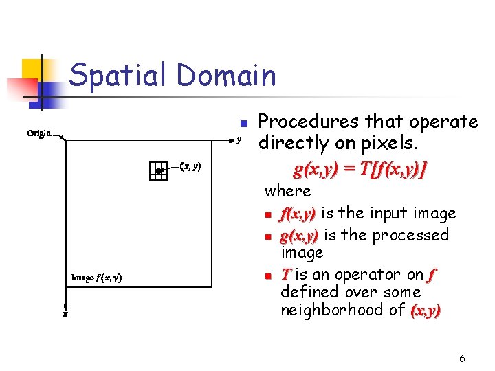 Spatial Domain n Procedures that operate directly on pixels. g(x, y) = T[f(x, y)]