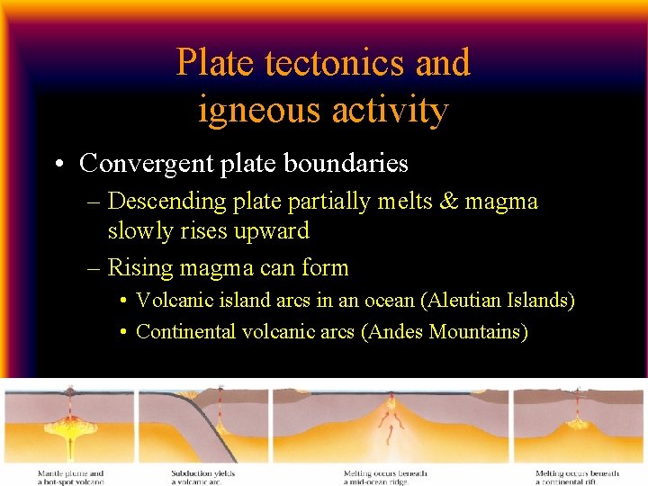 Plate tectonics and igneous activity • Convergent plate boundaries – Descending plate partially melts