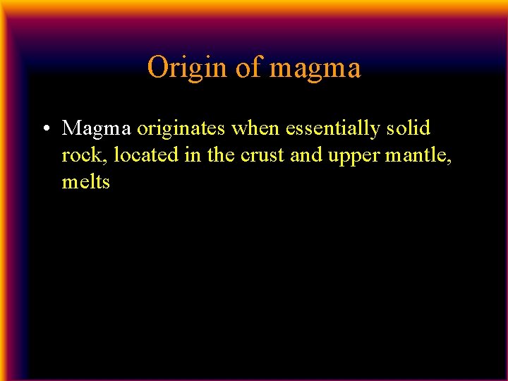 Origin of magma • Magma originates when essentially solid rock, located in the crust