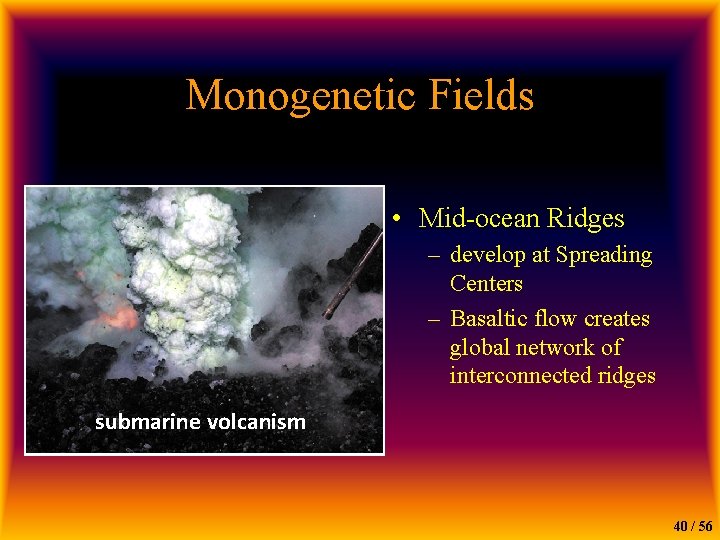 Monogenetic Fields • Mid-ocean Ridges – develop at Spreading Centers – Basaltic flow creates