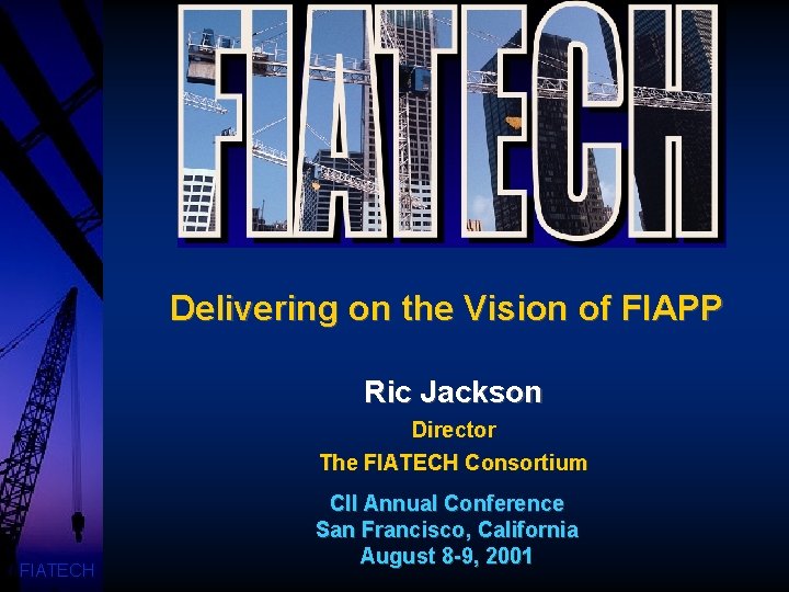 Delivering on the Vision of FIAPP Ric Jackson Director The FIATECH Consortium FIATECH CII