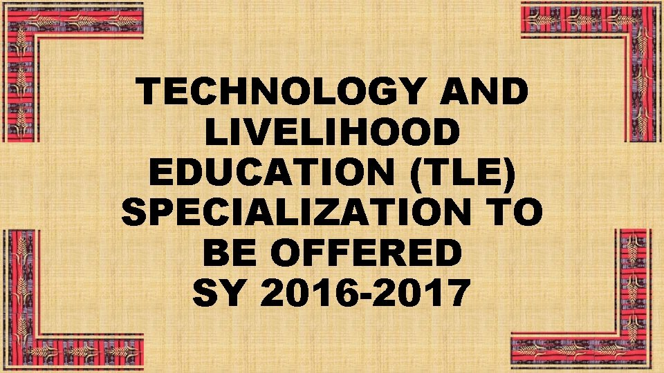 TECHNOLOGY AND LIVELIHOOD EDUCATION (TLE) SPECIALIZATION TO BE OFFERED SY 2016 -2017 