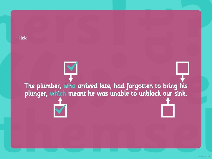Tick The plumber, who arrived late, had forgotten to bring his plunger, which meant Tick The plumber, who arrived late, had forgotten to bring his plunger, which meant