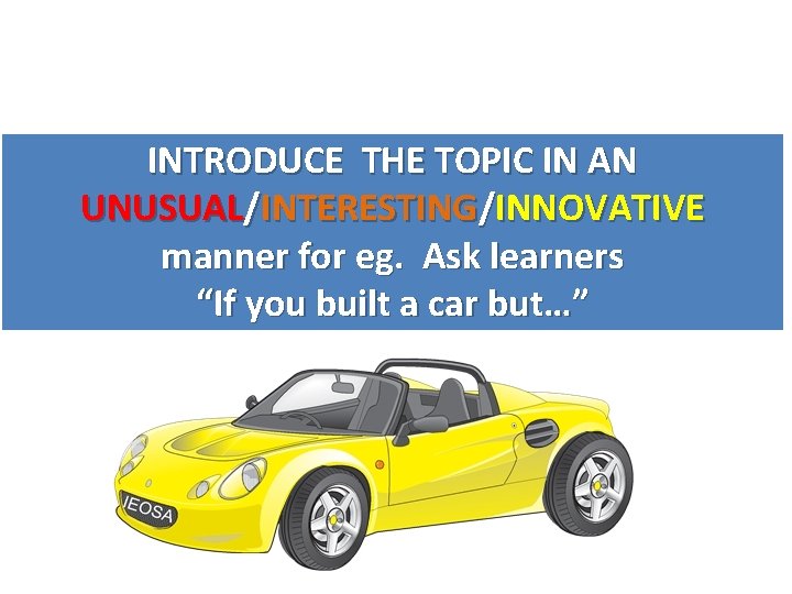 INTRODUCE THE TOPIC IN AN UNUSUAL/INTERESTING/INNOVATIVE manner for eg. Ask learners “If you built