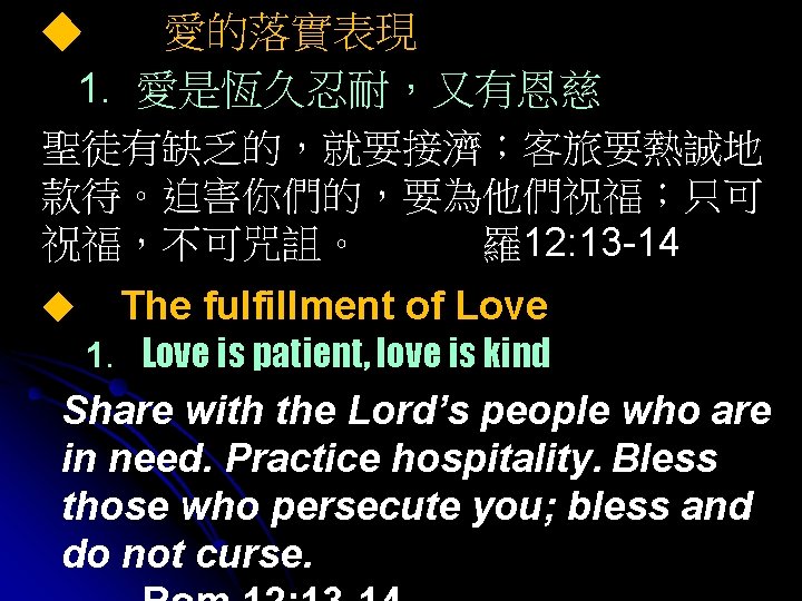 ◆ 愛的落實表現 1. 愛是恆久忍耐，又有恩慈 聖徒有缺乏的，就要接濟；客旅要熱誠地 款待。迫害你們的，要為他們祝福；只可 祝福，不可咒詛。 羅12: 13 -14 ◆ The fulfillment of