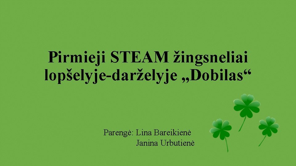 Pirmieji STEAM žingsneliai lopšelyje-darželyje „Dobilas“ Parengė: Lina Bareikienė Janina Urbutienė 