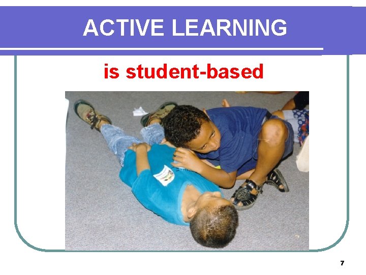 ACTIVE LEARNING is student-based 7 