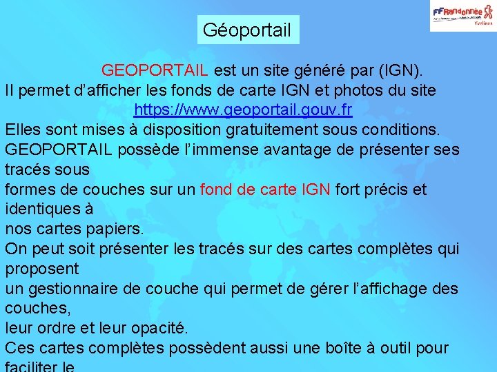 Géoportail GEOPORTAIL est un site généré par (IGN). Il permet d’afficher les fonds de