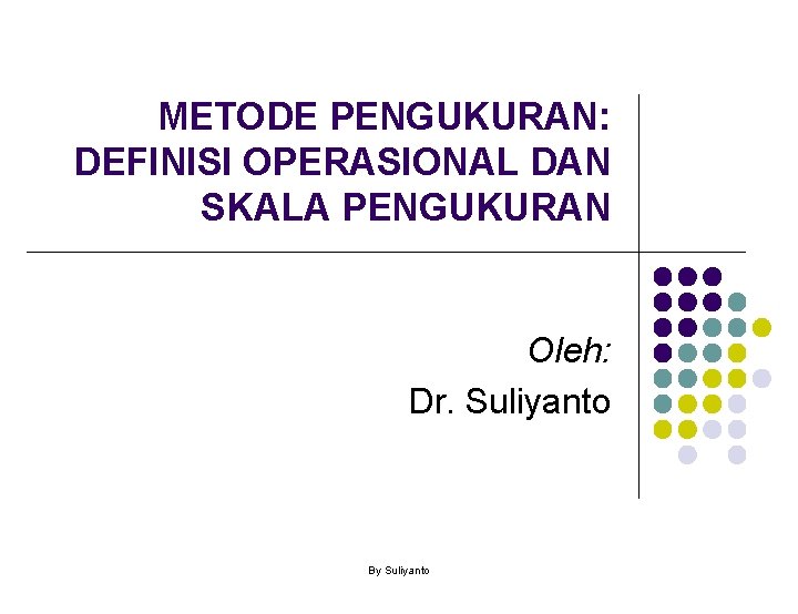 METODE PENGUKURAN: DEFINISI OPERASIONAL DAN SKALA PENGUKURAN Oleh: Dr. Suliyanto By Suliyanto 