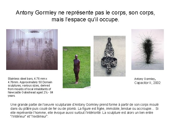 Antony Gormley ne représente pas le corps, son corps, mais l’espace qu’il occupe. Stainless