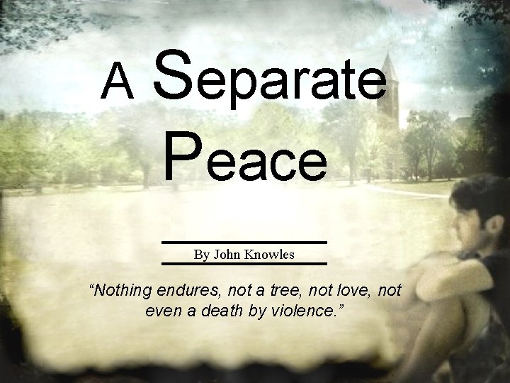 A Separate Peace By John Knowles “Nothing endures, not a tree, not love, not