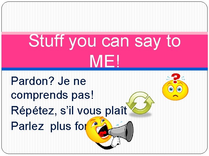 Stuff you can say to ME! Pardon? Je ne comprends pas! Répétez, s’il vous