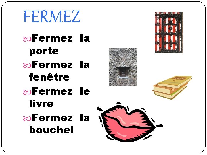 FERMEZ Fermez la porte Fermez la fenêtre Fermez le livre Fermez la bouche! 