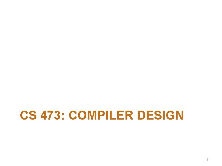 CS 473: COMPILER DESIGN 1 CS 473: COMPILER DESIGN 1