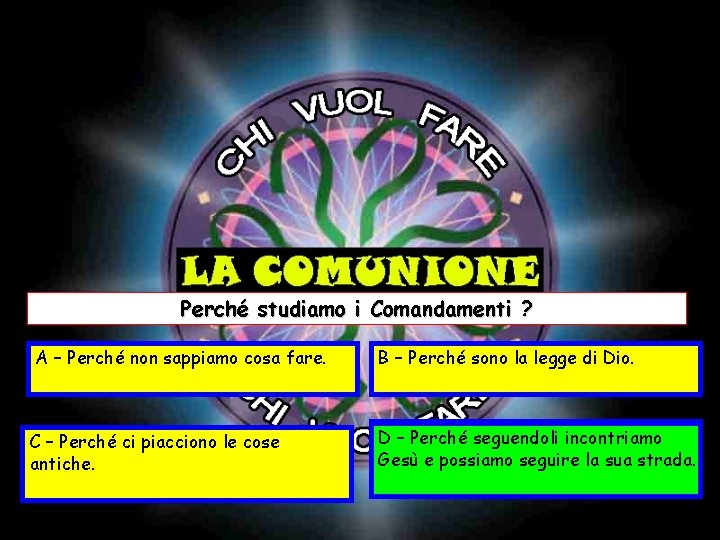 Perché studiamo i Comandamenti ? A – Perché non sappiamo cosa fare. C –