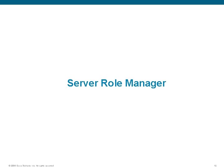 Server Role Manager © 2006 Cisco Systems, Inc. All rights reserved. 12 
