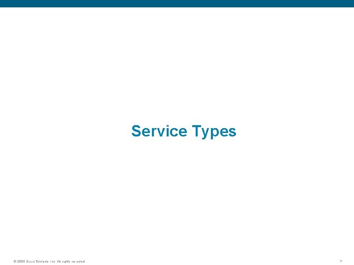 Service Types © 2006 Cisco Systems, Inc. All rights reserved. 7 