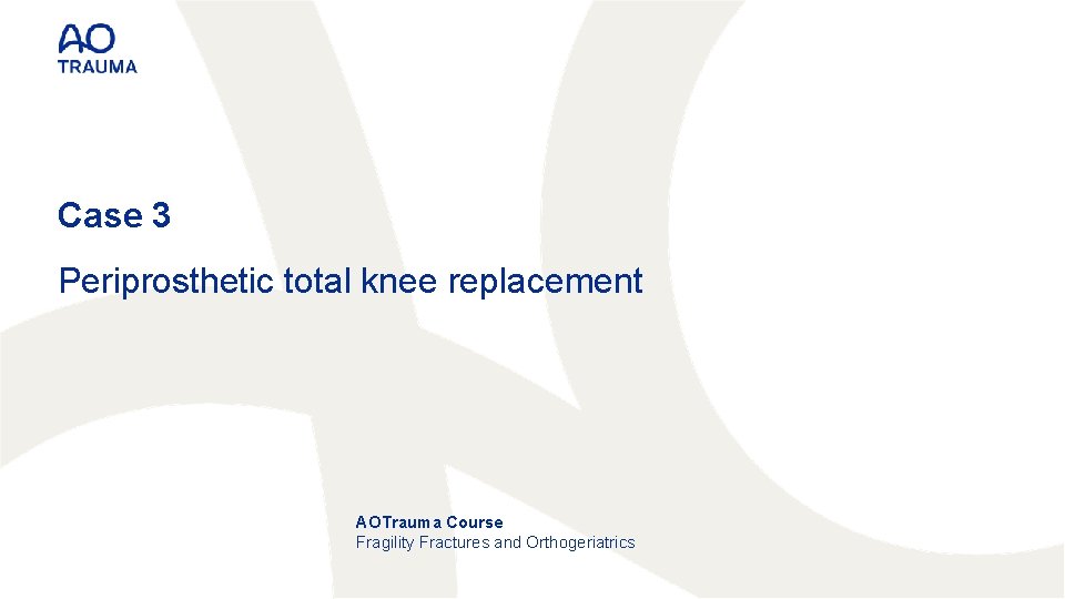 Case 3 Periprosthetic total knee replacement AOTrauma Course Fragility Fractures and Orthogeriatrics 