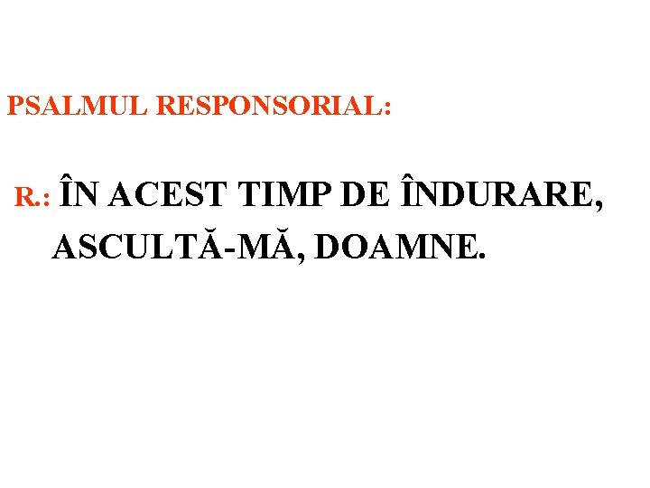 PSALMUL RESPONSORIAL: R. : ÎN ACEST TIMP DE ÎNDURARE, ASCULTĂ-MĂ, DOAMNE. 