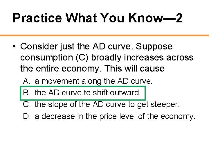 Practice What You Know— 2 • Consider just the AD curve. Suppose consumption (C)