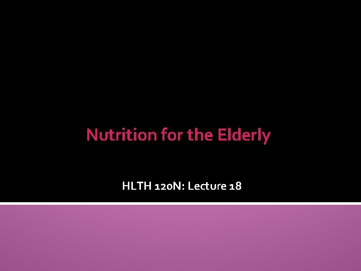 Nutrition for the Elderly HLTH 120 N: Lecture 18 