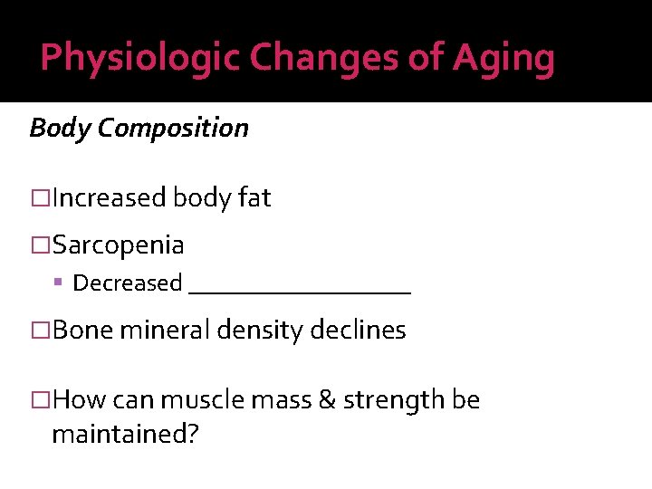 Physiologic Changes of Aging Body Composition �Increased body fat �Sarcopenia Decreased _________ �Bone mineral