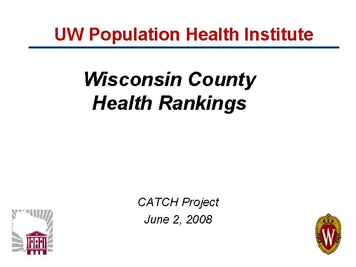 UW Population Health Institute Wisconsin County Health Rankings CATCH Project June 2, 2008 UW Population Health Institute Wisconsin County Health Rankings CATCH Project June 2, 2008