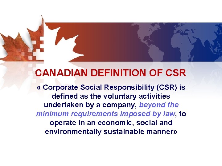 CANADIAN DEFINITION OF CSR « Corporate Social Responsibility (CSR) is defined as the voluntary