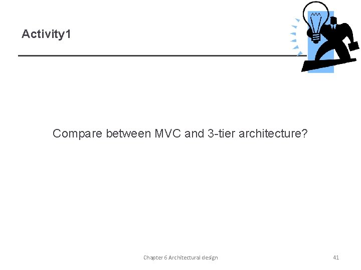 Activity 1 Compare between MVC and 3 -tier architecture? Chapter 6 Architectural design 41