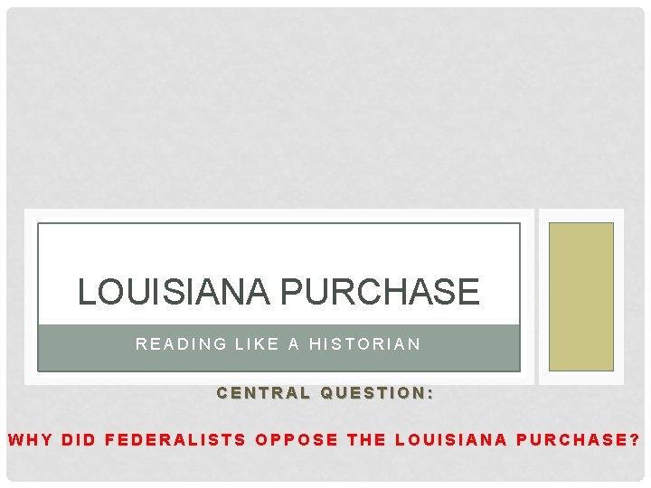 LOUISIANA PURCHASE READING LIKE A HISTORIAN CENTRAL QUESTION: WHY DID FEDERALISTS OPPOSE THE LOUISIANA