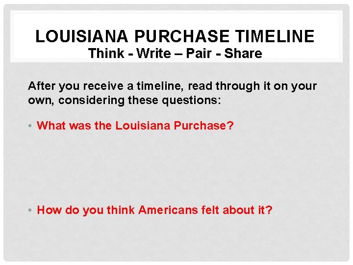 LOUISIANA PURCHASE TIMELINE Think - Write – Pair - Share After you receive a