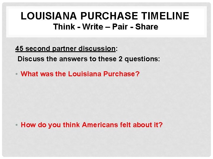 LOUISIANA PURCHASE TIMELINE Think - Write – Pair - Share 45 second partner discussion: