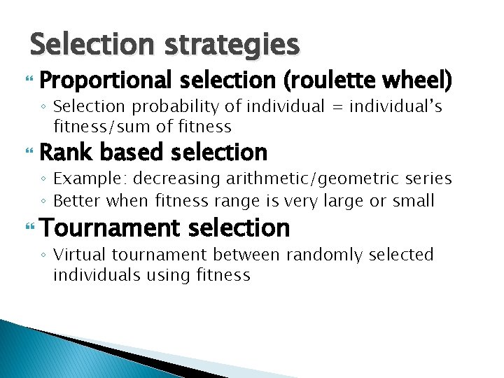 Selection strategies Proportional selection (roulette wheel) ◦ Selection probability of individual = individual’s fitness/sum Selection strategies Proportional selection (roulette wheel) ◦ Selection probability of individual = individual’s fitness/sum