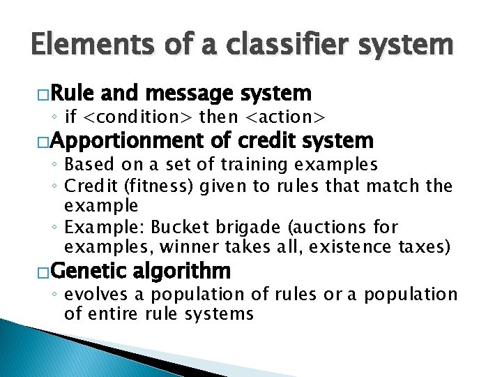 Elements of a classifier system �Rule and message system ◦ if <condition> then <action> Elements of a classifier system �Rule and message system ◦ if <condition> then <action>