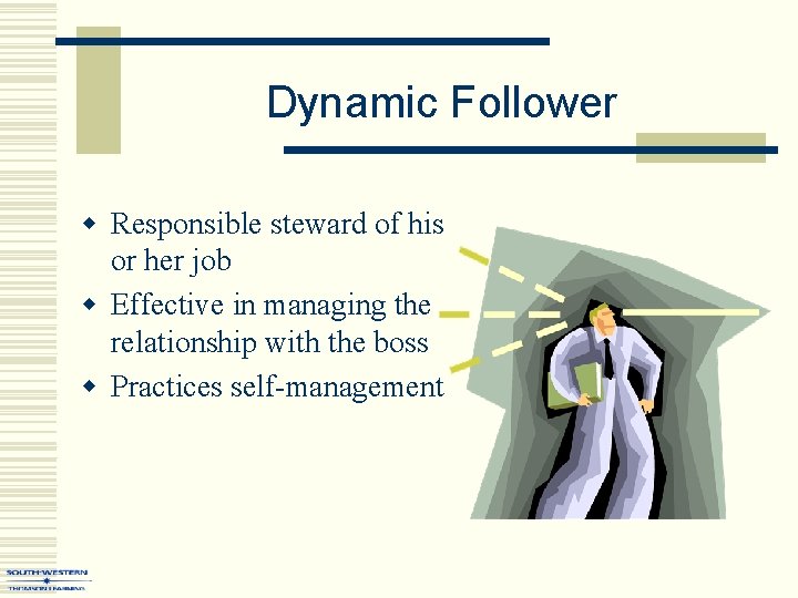 Dynamic Follower w Responsible steward of his or her job w Effective in managing Dynamic Follower w Responsible steward of his or her job w Effective in managing