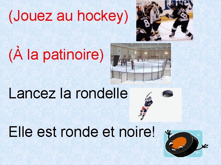 (Jouez au hockey) (À la patinoire) Lancez la rondelle Elle est ronde et noire!