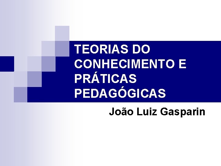 TEORIAS DO CONHECIMENTO E PRÁTICAS PEDAGÓGICAS João Luiz Gasparin 