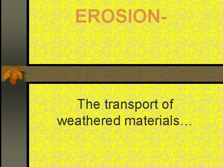 EROSION- The transport of weathered materials… 