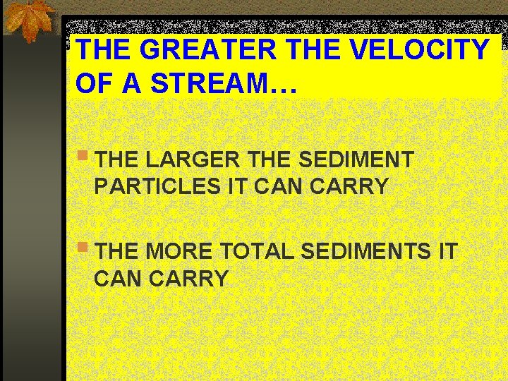 THE GREATER THE VELOCITY OF A STREAM… § THE LARGER THE SEDIMENT PARTICLES IT