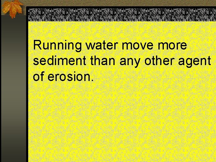 Running water move more sediment than any other agent of erosion. 