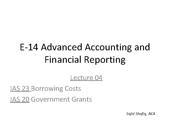 E-14 Advanced Accounting and Financial Reporting Lecture 04 IAS 23 Borrowing Costs IAS 20