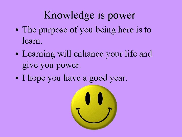 Knowledge is power • The purpose of you being here is to learn. •