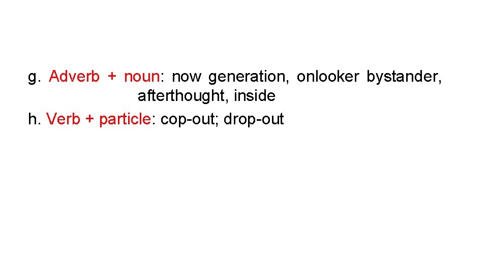 g. Adverb + noun: now generation, onlooker bystander, afterthought, inside h. Verb + particle: