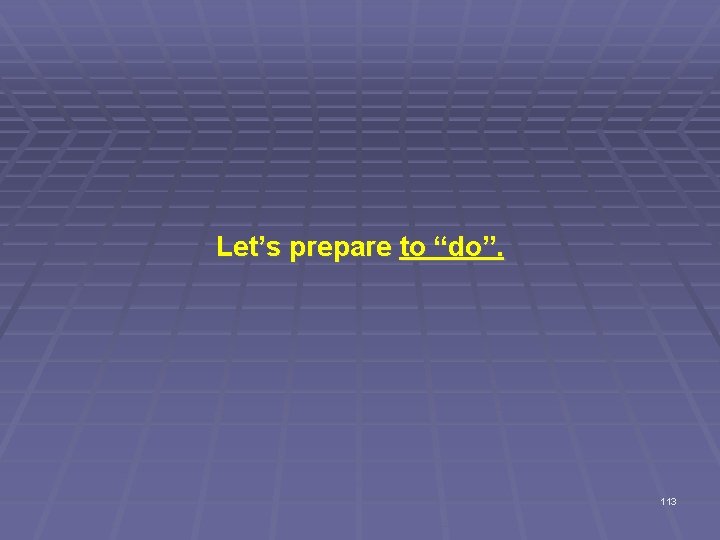 Let’s prepare to “do”. 113 