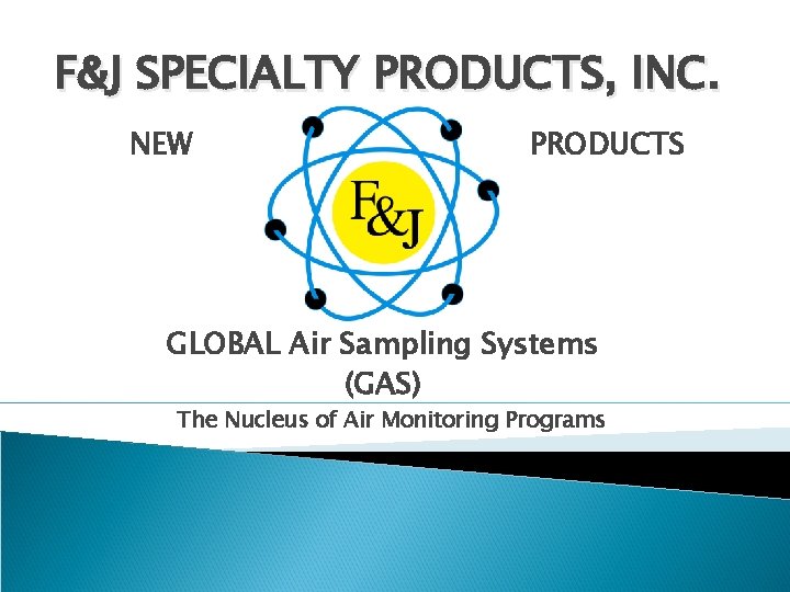 F&J SPECIALTY PRODUCTS, INC. NEW PRODUCTS GLOBAL Air Sampling Systems (GAS) The Nucleus of